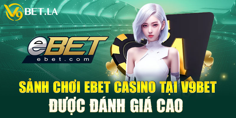 Sảnh chơi Ebet Casino tại V9bet luôn được đánh giá cao 